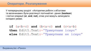 Видавництво «Ранок»
Оператори. Розгалуження
У попередньому розділі «Алгоритми роботи з об’єктами
та величинами» були розглянуті логічнийтип даних (boolean)
і логічні операції (or, and, not), отже учні можуть записувати
складені умови.
 