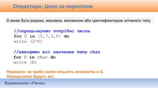 Видавництво «Ранок»
Оператори. Цикл за переліком
S може бути рядком, масивом, множиною або ідентифікатором зліченого типу
Перевага: не треба знати кількість елементів в S.
Опрацьовані будуть всі.
 