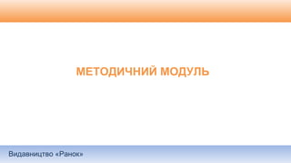 Видавництво «Ранок»
МЕТОДИЧНИЙ МОДУЛЬ
 