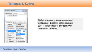 Видавництво «Ранок»
Зайві елементи вікна вимикаємо,
вибравши форму і встановивши
для її властивості BorderStyle
значення bsNone.
Приклад 1. Кубик
 