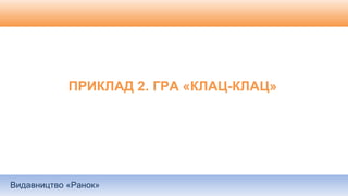 Видавництво «Ранок»
ПРИКЛАД 2. ГРА «КЛАЦ-КЛАЦ»
 