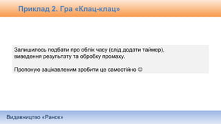 Видавництво «Ранок»
Залишилось подбати про облік часу (слід додати таймер),
виведення результату та обробку промаху.
Пропоную зацікавленим зробити це самостійно 
Приклад 2. Гра «Клац-клац»
 