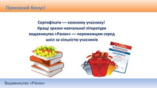 Видавництво «Ранок»
Приємний бонус!
Сертифікати — кожному учаснику!
Кращі зразки навчальної літератури
видавництва «Ранок» — переможцям серед
шкіл за кількістю учасників
 