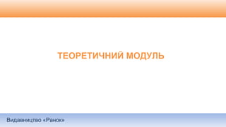 Видавництво «Ранок»
ТЕОРЕТИЧНИЙ МОДУЛЬ
 