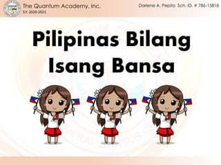 The Quantum Academy, Inc.
S.Y. 2020-2021
Darlene A. Pepito Sch. ID. # 786-15818
Pilipinas Bilang
Isang Bansa
 