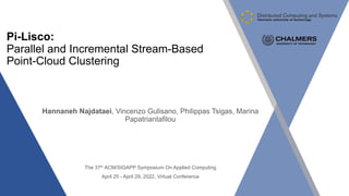 Pi-Lisco:
Parallel and Incremental Stream-Based
Point-Cloud Clustering
Hannaneh Najdataei, Vincenzo Gulisano, Philippas Tsigas, Marina
Papatriantafilou
The 37th ACM/SIGAPP Symposium On Applied Computing
April 25 - April 29, 2022, Virtual Conference
 