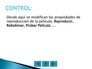 Desde aquí se modifican las propiedades de
reproducción de la película. Reproducir,
Rebobinar, Probar Película ....
 