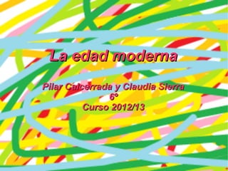 La edad modernaLa edad moderna
Pilar Calcerrada y Claudia SierraPilar Calcerrada y Claudia Sierra
6º6º
Curso 2012/13Curso 2012/13
 