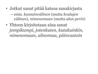 • Jotkut sanat pitää katsoa sanakirjasta
– esim. kansainvälinen (mutta koulujen
välinen), nimenomaan (mutta alun perin)

• Yhteen kirjoitetaan aina sanat
jompikumpi, jotenkuten, kutakuinkin,
nimenomaan, alinomaa, päinvastoin

 