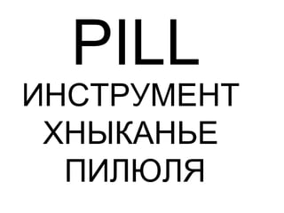 PILL
ИНСТРУМЕНТ
ХНЫКАНЬЕ
ПИЛЮЛЯ
 