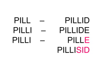 PILL – PILLID
PILLI – PILLIDE
PILLI – PILLE
PILLISID
 