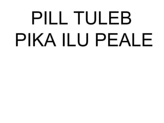 PILL TULEB
PIKA ILU PEALE
 