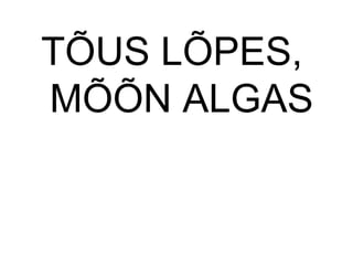 TÕUS LÕPES,
ÕÕ ALGAS
 