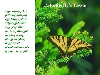 A Butterfly’s Lesson Egy nap egy kis pillangó látszott egy félig nyitott selyemgubóban. Egy férfi ült és nézte a pillangót néhány óráig, ahogy küzdött, hogy testét kiszabadítsa a kis lyukon keresztül. 