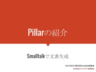 Pillarの紹介
Smalltalkで文書生成
2015/09/30 第80回Smalltalk勉強会
合同会社ソフトウメヤ 梅澤真史
 