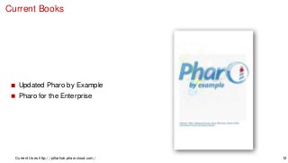 Current Books
Updated Pharo by Example
Pharo for the Enterprise
Current Uses http://pillarhub.pharocloud.com/ 12
 
