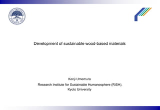 Kenji Umemura
Research Institute for Sustainable Humanosphere (RISH),
Kyoto University
Development of sustainable wood-based materials
 