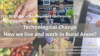 12th OECD Rural Development Conference
Delivering Well- Being
Technological Change
How we live and work in Rural Areas?
María Emilia Undurraga
Head of Agricultural Studies and Policies Office
Ministry of Agriculture. Chile
 