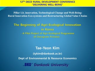 1
12TH OECD RURAL DEVELOPMENT CONFERENCE
“DELIVERING WELL-BEING”
Tae-Yeon Kim
(tykim@dankook.ac.kr)
Dept of Environmental & Resource Economics
Dankook University
Pillar 1.b. innovation, Technological Change and Well-Being:
Rural Innovation Eco-systems and Restructuring Global Value Chains
 