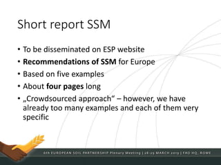 Short report SSM
• To be disseminated on ESP website
• Recommendations of SSM for Europe
• Based on five examples
• About four pages long
• „Crowdsourced approach“ – however, we have
already too many examples and each of them very
specific
 