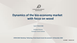 Dynamics of the bio-economy market
with focus on wood
Lauri Hetemäki
8.12.2020 | WWW.EFI.INT
Assistant Director
European Forest Institute
CIFOR-ICRAF Workshop “Delivering a forest-based circular bio-economy”, 10 December 2020
 