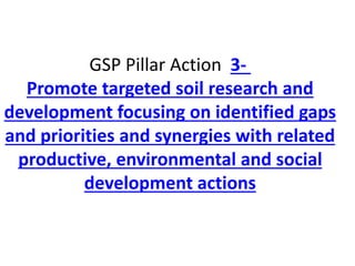 GSP Pillar Action 3-
Promote targeted soil research and
development focusing on identified gaps
and priorities and synergies with related
productive, environmental and social
development actions
 