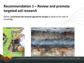 Recommendation 1 – Review and promote
targeted soil research
Define a prioritized soil research agenda for Europe to advance the state of
knowledge
 