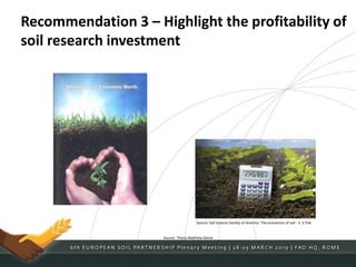 Recommendation 3 – Highlight the profitability of
soil research investment
Source: Soil Science Society of America: The economics of soil - S. V Fisk
Source: Thesis Matthew Dimal
 