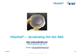 12
By Riikka Puurunen, Copyright VTT 2017
PillarHall®
09/05/2017 12
PillarHall® — Accelerating thin film R&D
http://www.pi...