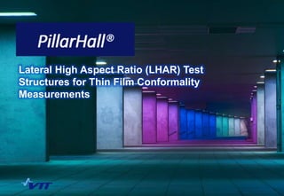 Lateral High Aspect Ratio (LHAR) Test
Structures for Thin Film Conformality
Measurements
 