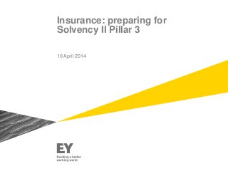 Insurance: preparing for
Solvency II Pillar 3
10 April 2014
 