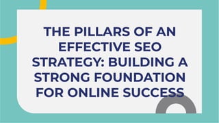 THE PILLARS OF AN
EFFECTIVE SEO
STRATEGY: BUILDING A
STRONG FOUNDATION
FOR ONLINE SUCCESS
THE PILLARS OF AN
EFFECTIVE SEO
STRATEGY: BUILDING A
STRONG FOUNDATION
FOR ONLINE SUCCESS
 