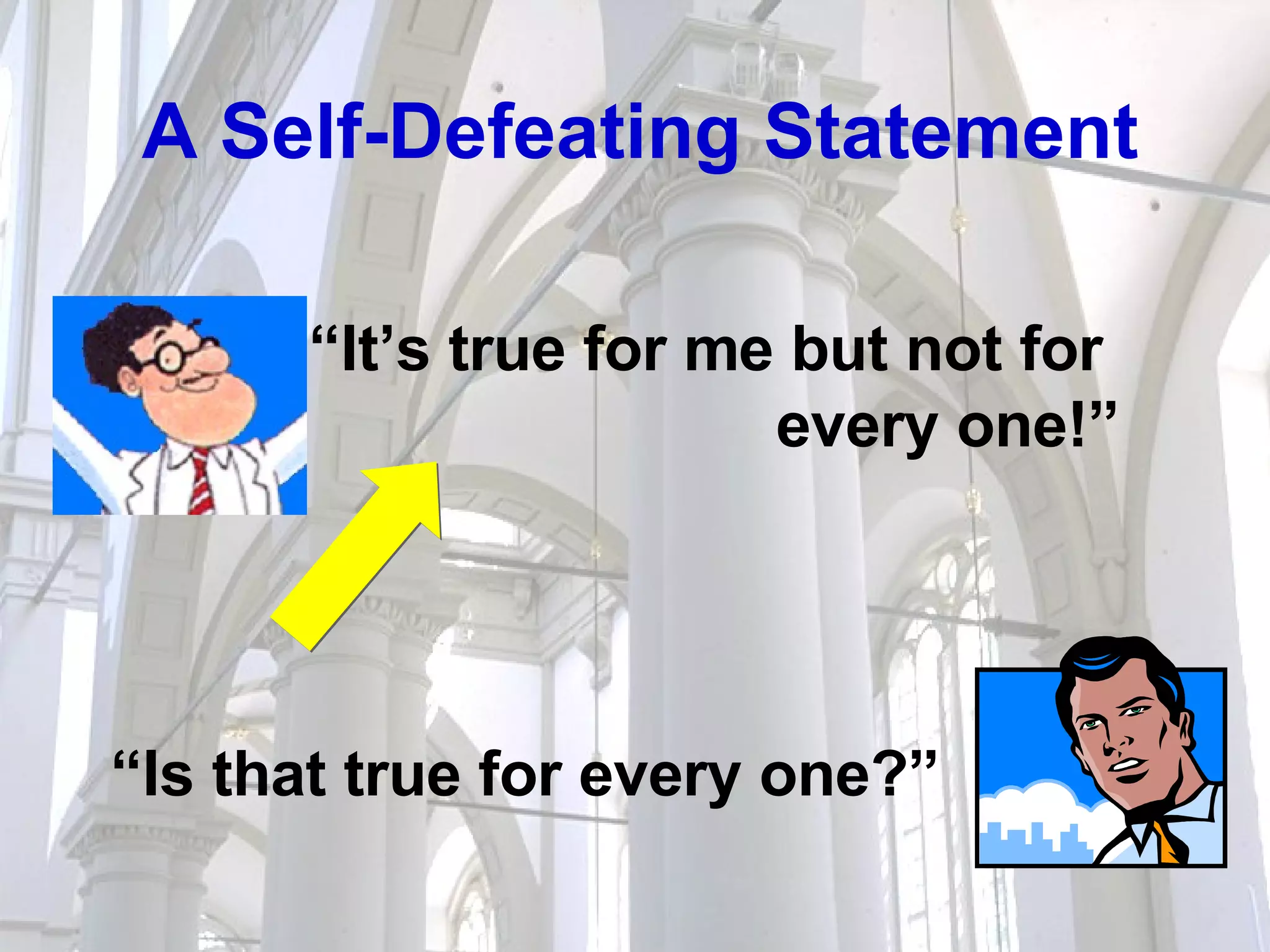 A Self-Defeating Statement “ It’s true for me but not for  every one!” “ Is that true for every one?” 