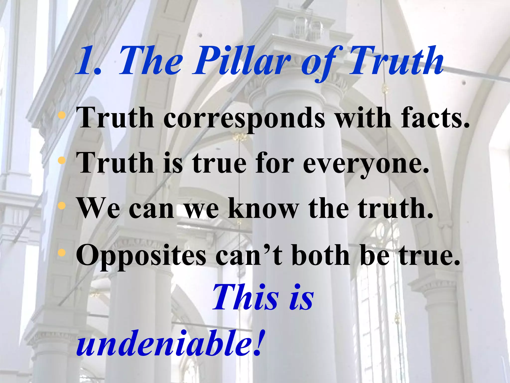 1. The Pillar of Truth Truth corresponds with facts.  Truth is true for everyone.  We can we know the truth. Opposites can’t both be true.  This is undeniable! 