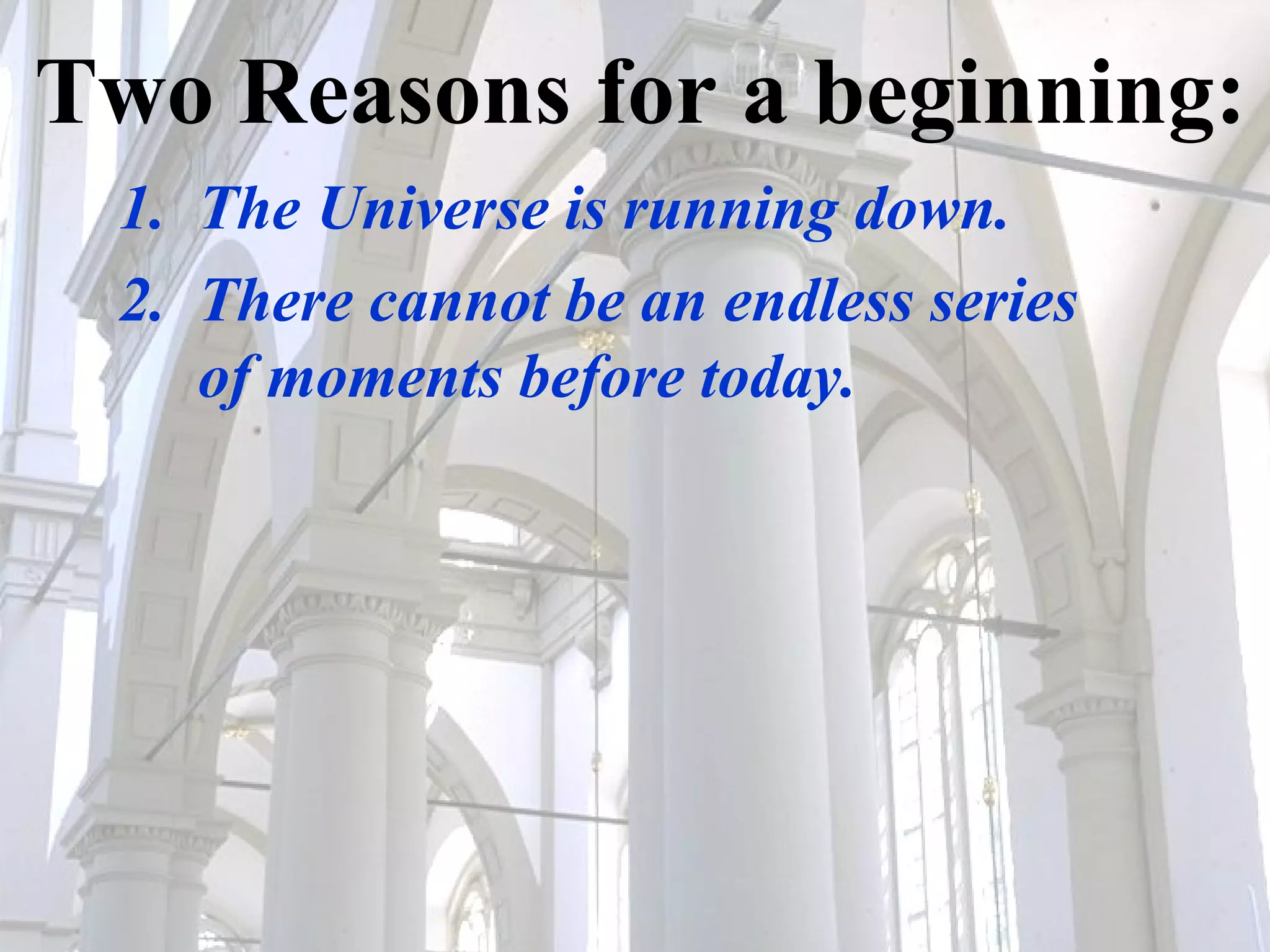 Two Reasons for a beginning: 1.  The Universe is running down. 2.  There cannot be an endless series   of moments before today. 