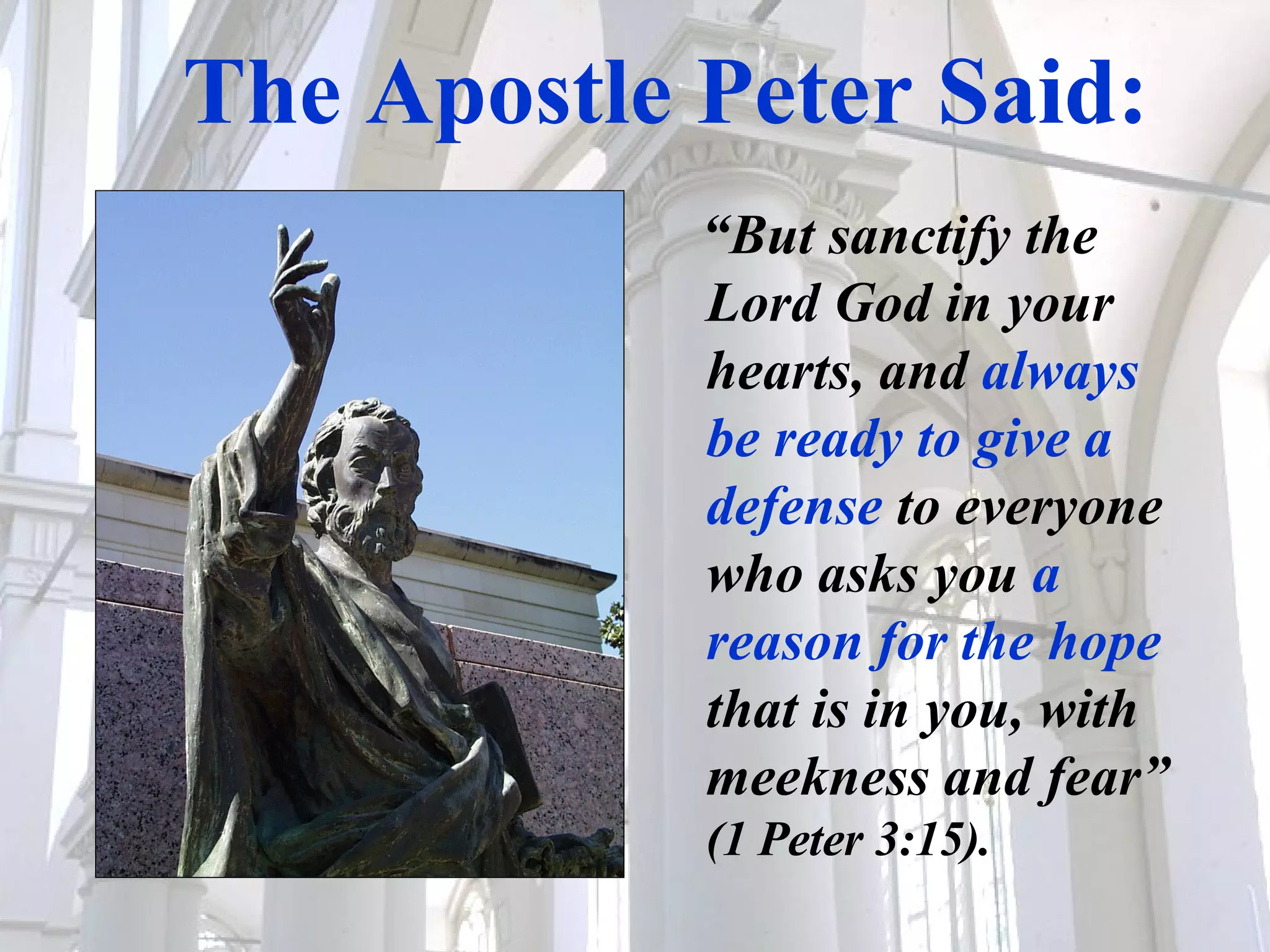 The Apostle Peter Said: “ But sanctify the Lord God in your hearts, and  always be ready to give a defense  to everyone who asks you  a reason for the hope  that is in you, with meekness and fear”  (1 Peter 3:15). 