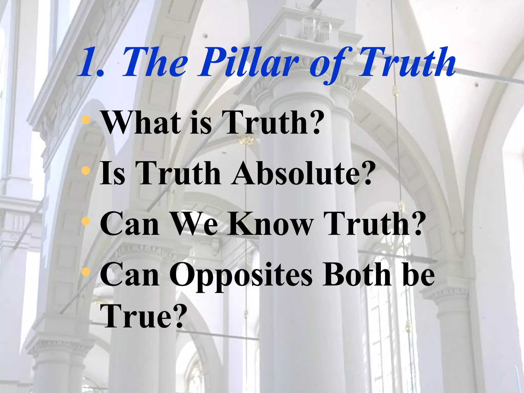 1. The Pillar of Truth What is Truth?  Is Truth Absolute?  Can We Know Truth? Can Opposites Both be True? 