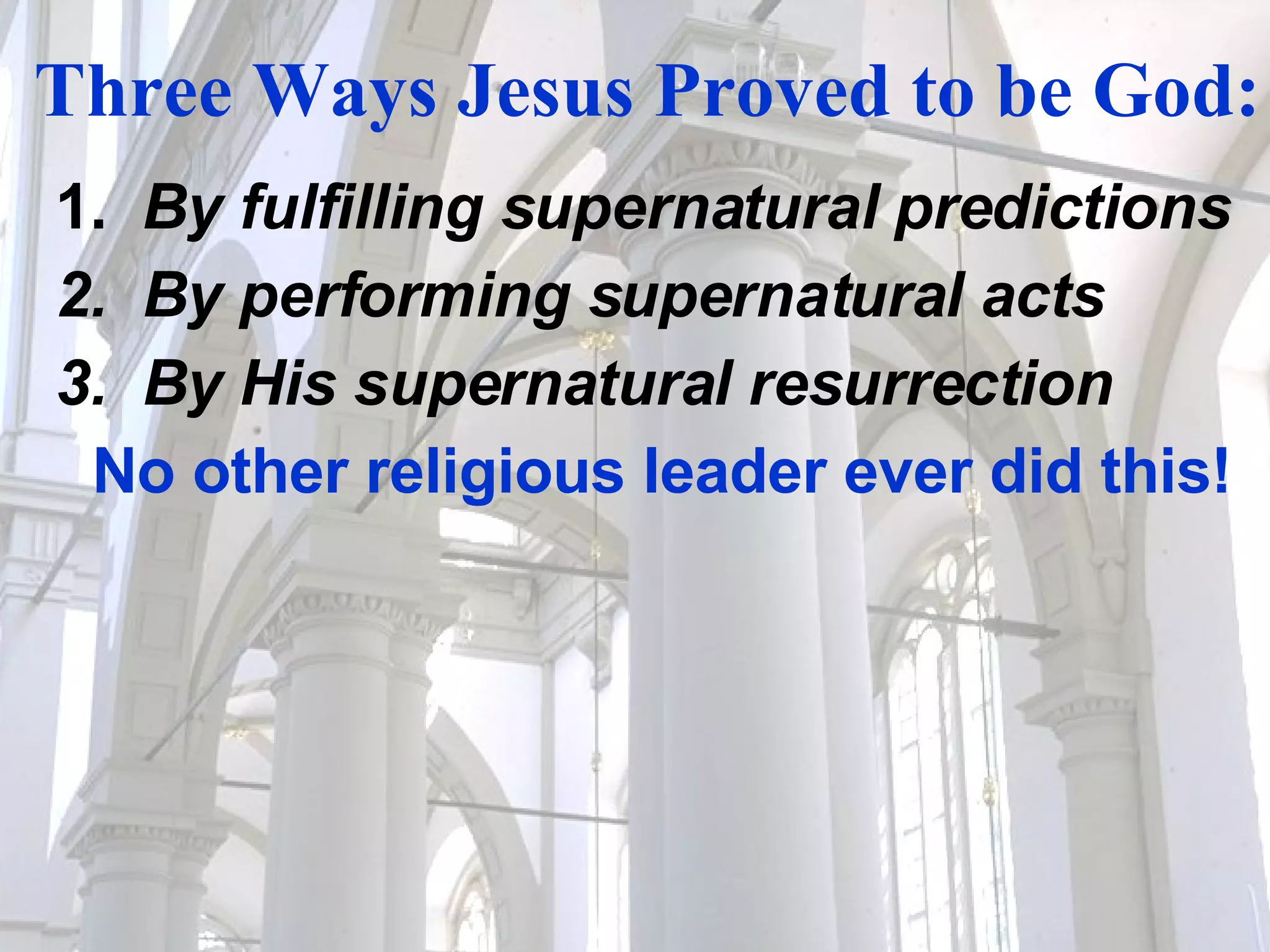 Three Ways Jesus Proved to be God: 1.   By fulfilling supernatural predictions 2.  By performing supernatural acts 3.  By His supernatural resurrection    No other religious leader ever did this! 
