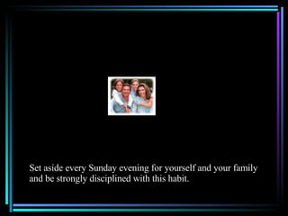Set aside every Sunday evening for yourself and your family and be strongly disciplined with this habit.  