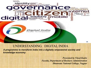 UNDERSTANDING DIGITAL INDIA
A programme to transform India into a digitally empowered society and
knowledge economy
Presented by Vinod Kudre
Faculty, Department of Business Administration
Dhanwate National College, Nagpur
1
 