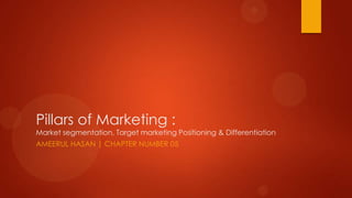 Pillars of Marketing :
Market segmentation, Target marketing Positioning & Differentiation
AMEERUL HASAN | CHAPTER NUMBER 05
 