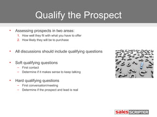 Qualify the Prospect
•   Assessing prospects in two areas:
     1. How well they fit with what you have to offer
     2. H...