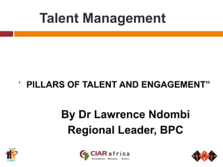 Talent Management ‘	PILLARS OF TALENT AND ENGAGEMENT” 		By Dr Lawrence Ndombi 		Regional Leader, BPC 
