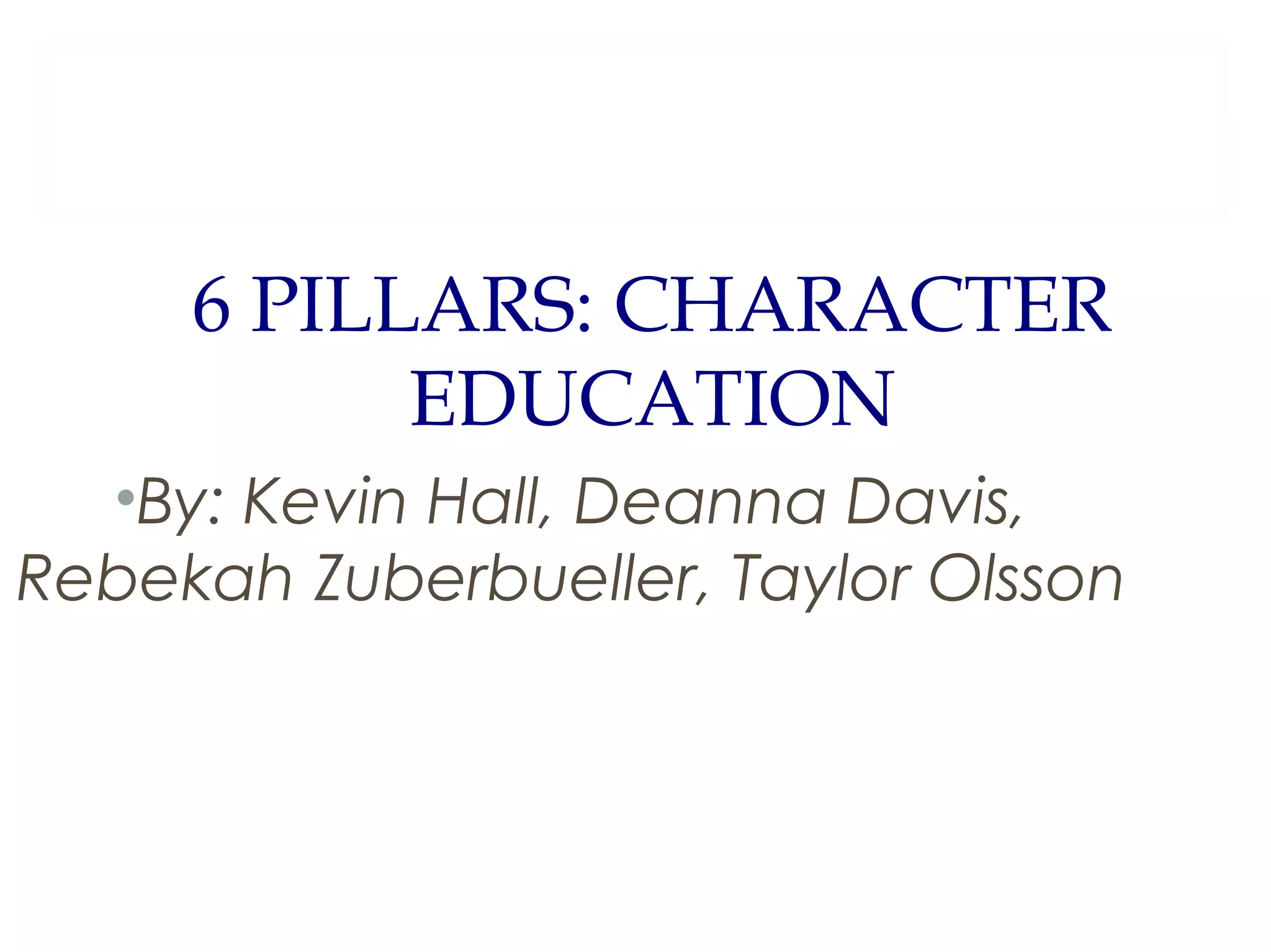 6 PILLARS: CHARACTER
EDUCATION
•By: Kevin Hall, Deanna Davis,
Rebekah Zuberbueller, Taylor Olsson