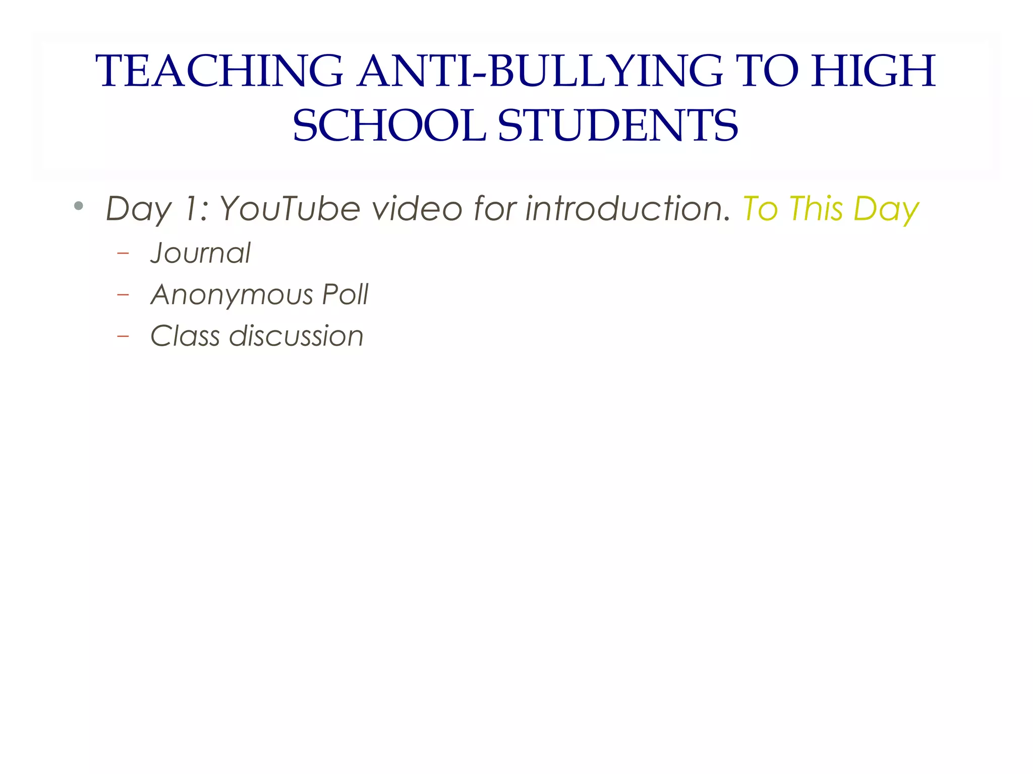 TEACHING ANTI-BULLYING TO HIGH
SCHOOL STUDENTS
Day 1: YouTube video for introduction. To This Day
−
−
−
Journal
Anonymous Poll
Class discussion