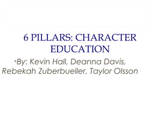 6 PILLARS: CHARACTER
EDUCATION
•By: Kevin Hall, Deanna Davis,
Rebekah Zuberbueller, Taylor Olsson

 