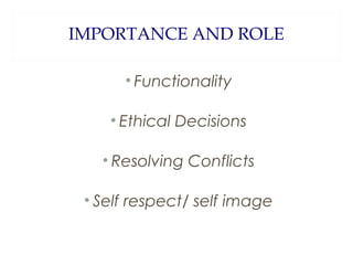 IMPORTANCE AND ROLE
• Functionality
• Ethical Decisions
• Resolving Conflicts
• Self respect/ self image

 