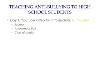 TEACHING ANTI-BULLYING TO HIGH
SCHOOL STUDENTS


Day 1: YouTube video for introduction. To This Day
−
−
−

Journal
Anonymous Poll
Class discussion

 