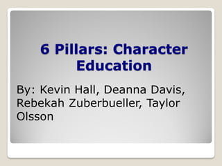 6 Pillars: Character
Education
By: Kevin Hall, Deanna Davis,
Rebekah Zuberbueller, Taylor
Olsson

 