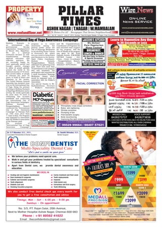 PILLAR
TIMESASHOK NAGAR | T.NAGAR | W.MAMBALAM
Vol.1 | No.16 | June 21 - June 27, 2015 | Sunday | Tamil & English Weekly | 8 Pages | Free Circulation
"It Shines For All" - Newspaper That Serves Neighbourhood
www.pradeepaggarwal.com/mh
For Registration Call Right Now For more details
08978154110
Learn to Hypnotize Any One
Instant & Rapid Inductions, Hypnotizing Groups, Waking Hypnosis,
Deepening Techniques, Brief Hypnotherapy Techniques, Giving
HypnoticDemonstrations&more
Become a Master Hypnotist
for fun, Profit& Fame
In 30 Seconds or Less
On 4th & 5th July 2015
Quality Inn Sabari, T.Nagar, Chennai
9am- 6pm
Wire News
ON-LINE
News SERVICE
www.chennainewswire.com
info@chennainewswire.com
Brahma Kumaris is
an international non-
governmental Secular
organization headquartered
at Mount Abu, Rajasthan.
We are a spiritual
institution focused on self-
transformation through
spiritual education and
reflective practices. We
are extremely happy for
have spiritually served and
brought positive changes
in lakhs of people globally
around the world in the
Spiritual journey of 79 years.
And served lakhs of people
in Chennai city, since 35
years, to build in Peace and
Harmony in the society.
The United Nations General
Assembly has declared June
21st as the International Day
of Yoga. Being the primary
teaching at Brahma Kumaris
is RajaYoga Meditation and is
serving the world spiritually
for more than 79 years is
celebrating this occasion
worldwide and conducting
the International Day of
Yoga Awareness Campaigns.
Brahma Kumaris –
Nungambakkam Branch
conducted the “International
Day of Yoga Awareness
Campaign” at Natesan Park
on 14th June 2015 from
7.15am to 8am. The Program
was organized in association
with the Walker’s association
of the Natesan park.
The purpose of
“International Day of Yoga
Awareness Campaign”
“InternationalDayofYogaAwarenessCampaign”
program is to create
awareness among the
general public about the
role of Rajayoga Meditation
in inculcating Divine Values
in Everyone’s life, which
acts as a seed to bring Peace
and Harmony in the society.
Sister Chitra, Coordinator-
Brahma Kumaris,
Nungambakkam Branch,
addressed the gathering at the
park. There were more than
70participantsintheprogram
who was benefitted. The
participants also requested for
a week foundation Rajayoga
Meditation classes which
would be organized soon, in
association with the Walker’s
Association.
Our special thanks to Mr.
Radhakrishnan, Secretary
– Walker’s Association
and Mr. Gopalakrishnan,
Coordinator of Programs for
had extended their support
for the program. And the
Vote of Thanks of the program
was given by Ms. Kutti
Padmini,Actress. FORMORE
DETAILS Contact : B.K.
Chitra , Centre Co-ordinator
, Nungambakkam Branch,
Chennai. Contact : 044
28262627, 09791092461.
www.roofandfloor.net
PROPERTY
 